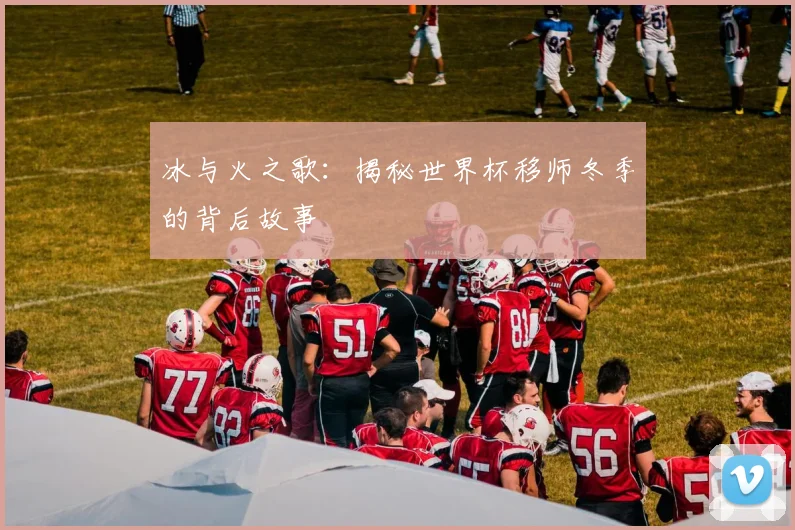 冰与火之歌：揭秘世界杯移师冬季的背后故事