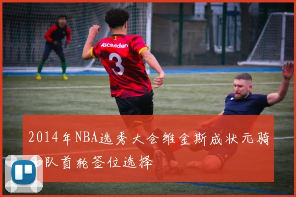 2014年NBA选秀大会维金斯成状元骑士队首轮签位选择