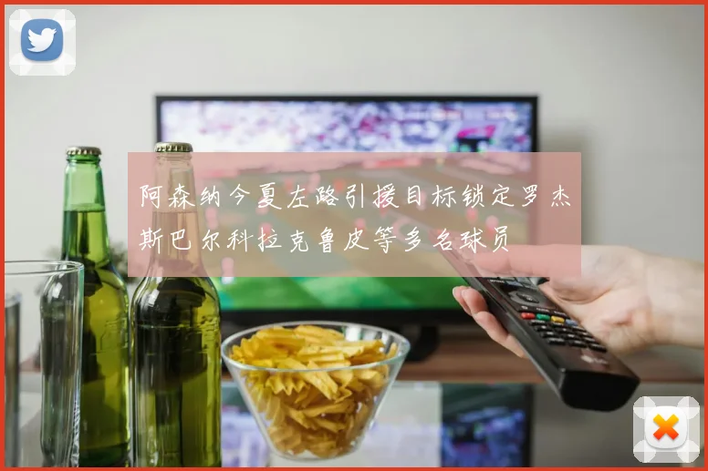 阿森纳今夏左路引援目标锁定罗杰斯巴尔科拉克鲁皮等多名球员