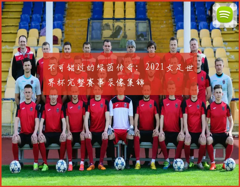 不可错过的绿茵传奇：2021女足世界杯完整赛事录像集锦