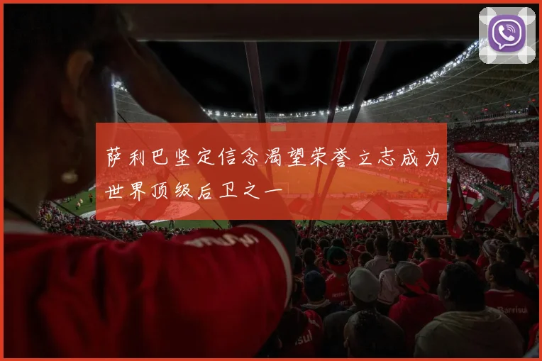 萨利巴坚定信念渴望荣誉立志成为世界顶级后卫之一