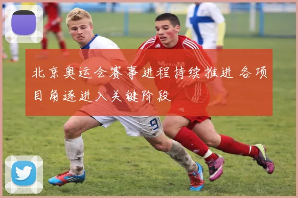 北京奥运会赛事进程持续推进 各项目角逐进入关键阶段